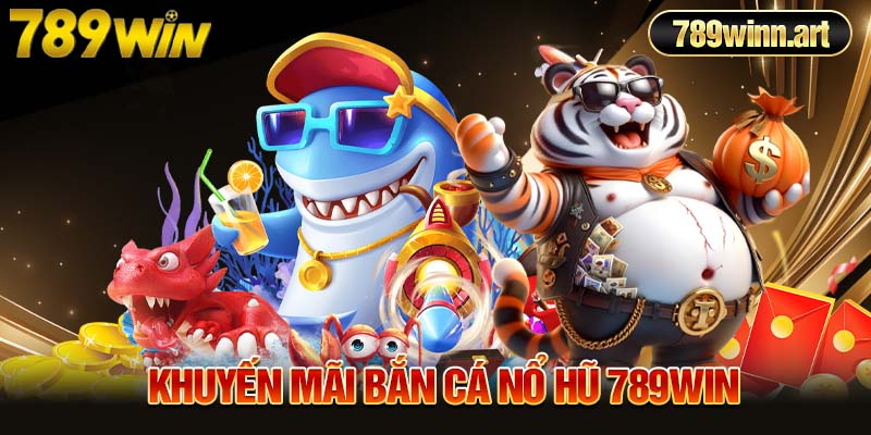 Khuyến mãi bắn cá nổ hũ 789Win - Sự kiện độc đắc bạn nên thử